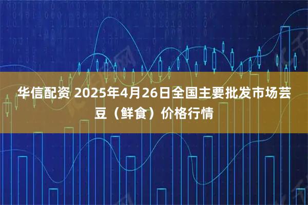 华信配资 2025年4月26日全国主要批发市场芸豆（鲜食）价格行情
