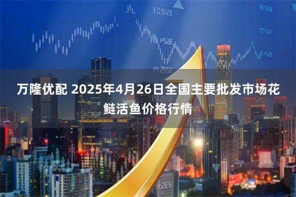 万隆优配 2025年4月26日全国主要批发市场花鲢活鱼价格行情