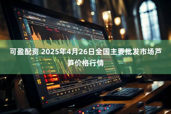可盈配资 2025年4月26日全国主要批发市场芦笋价格行情
