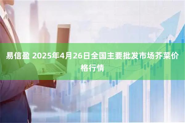 易信盈 2025年4月26日全国主要批发市场芥菜价格行情