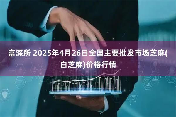 富深所 2025年4月26日全国主要批发市场芝麻(白芝麻)价格行情