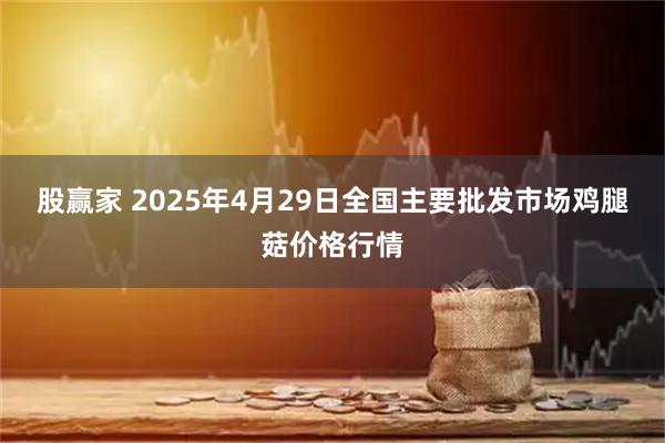 股赢家 2025年4月29日全国主要批发市场鸡腿菇价格行情