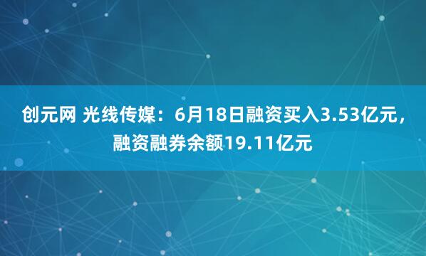 创元网 光线传媒：6月18日融资买入3.53亿元，融资融券余额19.11亿元