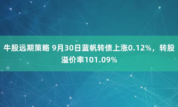 牛股远期策略 9月30日蓝帆转债上涨0.12%，转股溢价率101.09%