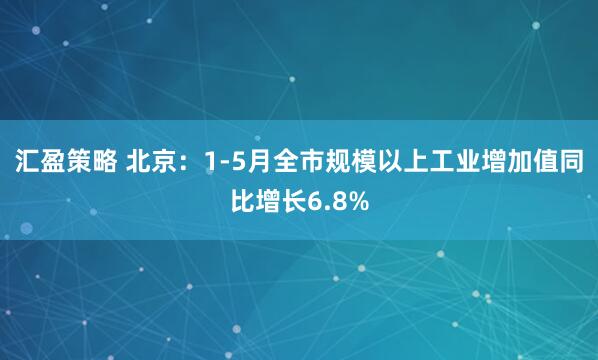 汇盈策略 北京：1-5月全市规模以上工业增加值同比增长6.8%