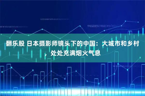 翻乐股 日本摄影师镜头下的中国：大城市和乡村，处处充满烟火气息
