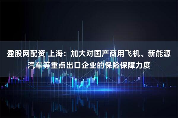 盈股网配资 上海：加大对国产商用飞机、新能源汽车等重点出口企业的保险保障力度