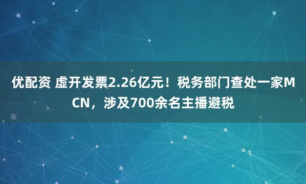 优配资 虚开发票2.26亿元！税务部门查处一家MCN，涉及700余名主播避税