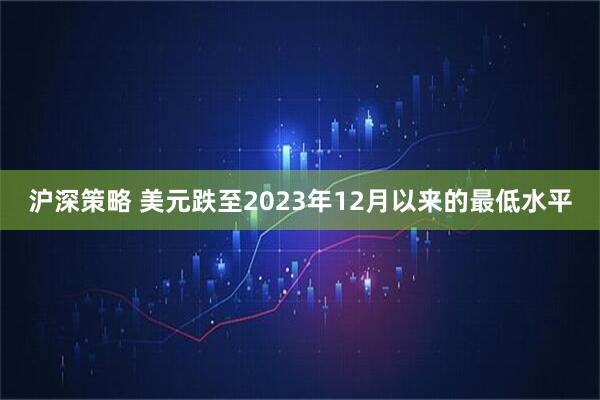 沪深策略 美元跌至2023年12月以来的最低水平