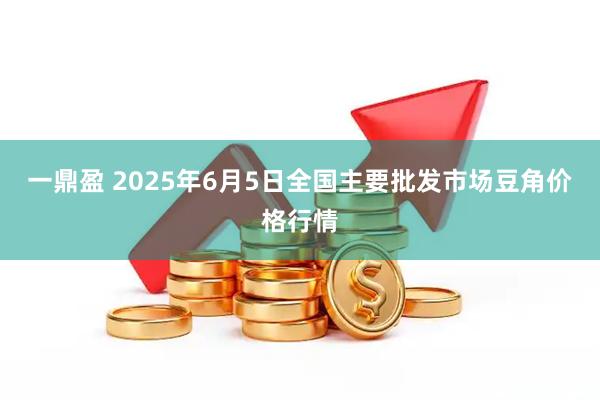 一鼎盈 2025年6月5日全国主要批发市场豆角价格行情