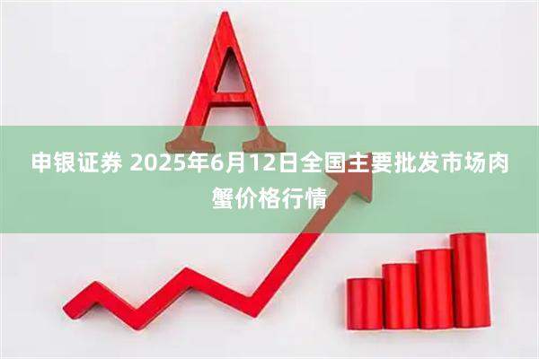 申银证券 2025年6月12日全国主要批发市场肉蟹价格行情