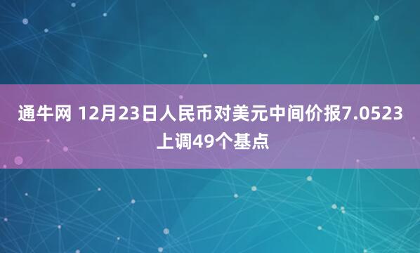 通牛网 12月23日人民币对美元中间价报7.0523 上调49个基点