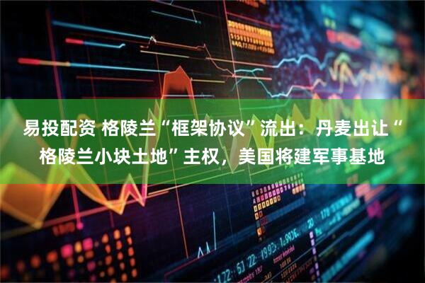 易投配资 格陵兰“框架协议”流出：丹麦出让“格陵兰小块土地”主权，美国将建军事基地