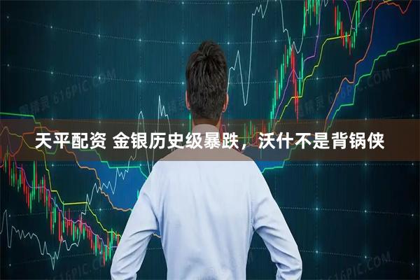 天平配资 金银历史级暴跌，沃什不是背锅侠