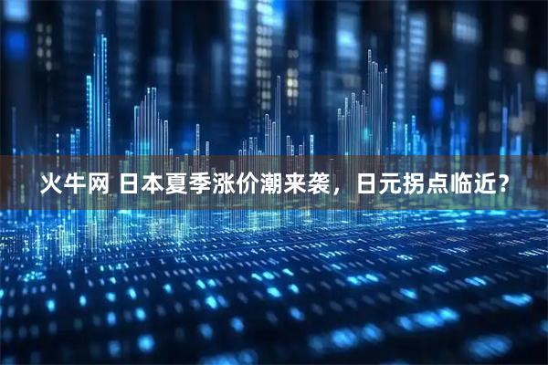 火牛网 日本夏季涨价潮来袭，日元拐点临近？