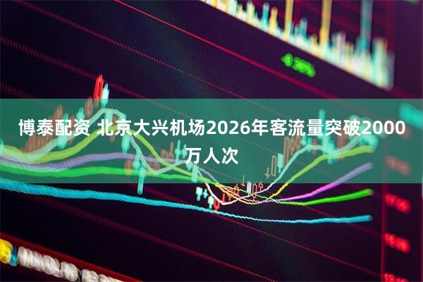 博泰配资 北京大兴机场2026年客流量突破2000万人次