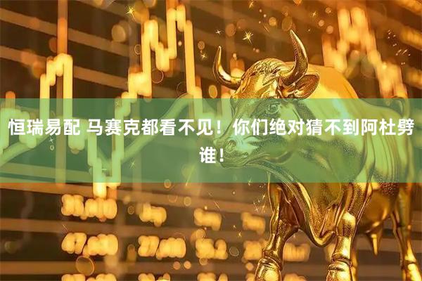 恒瑞易配 马赛克都看不见！你们绝对猜不到阿杜劈谁！