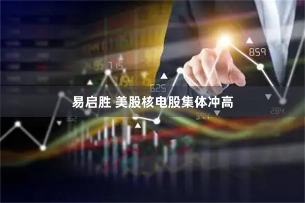 易启胜 美股核电股集体冲高