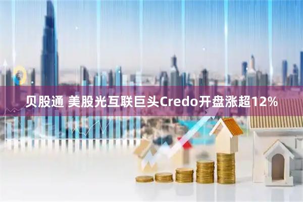 贝股通 美股光互联巨头Credo开盘涨超12%