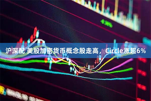 沪深配 美股加密货币概念股走高，Circle涨超6%