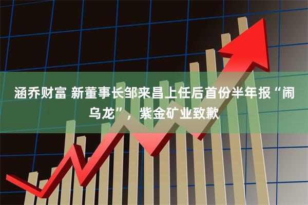 涵乔财富 新董事长邹来昌上任后首份半年报“闹乌龙”，紫金矿业致歉